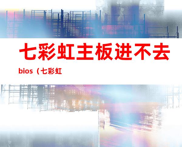 七彩虹主板进不去bios（七彩虹主板进不去bios原因）