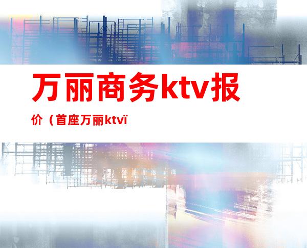 万丽商务ktv报价（首座万丽ktv）