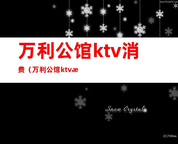 万利公馆ktv消费（万利公馆ktv消费高吗）