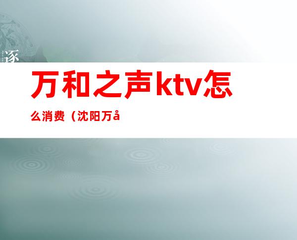 万和之声ktv怎么消费（沈阳万和KTV）