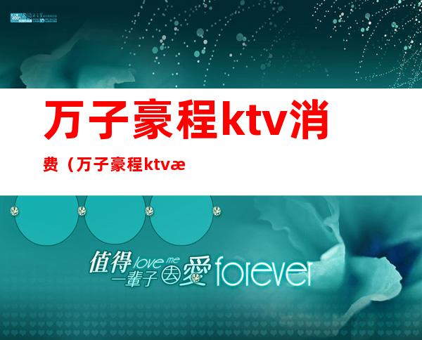 万子豪程ktv消费（万子豪程ktv消费怎么样）