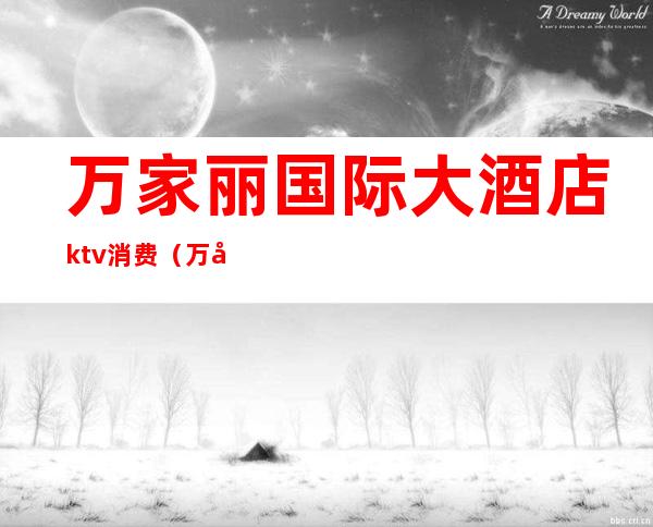 万家丽国际大酒店ktv消费（万家丽国际购物广场ktv）