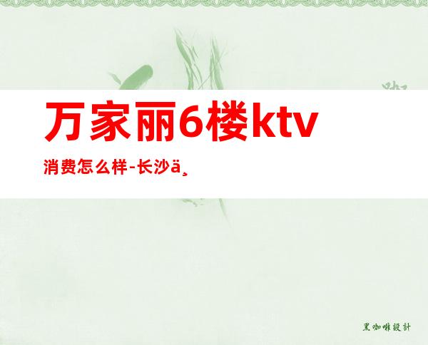 万家丽6楼ktv消费怎么样-长沙万家丽广场怎样？