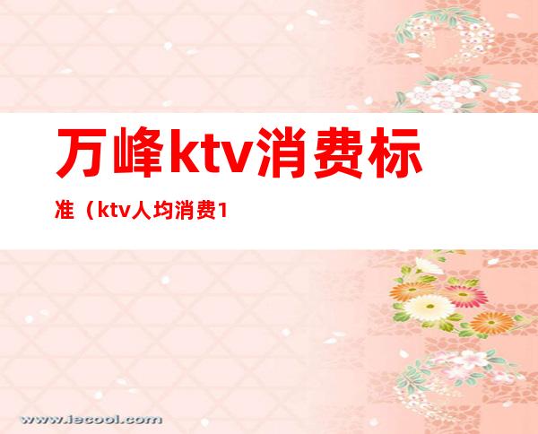 万峰ktv消费标准（ktv人均消费1000正常吗）