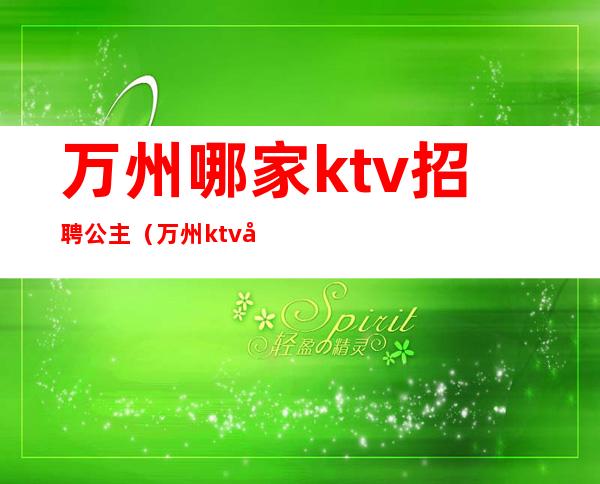 万州哪家ktv招聘公主（万州ktv哪里有陪酒的）