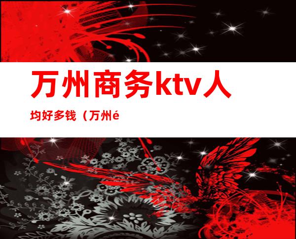 万州商务ktv人均好多钱（万州首席娱乐KTV）