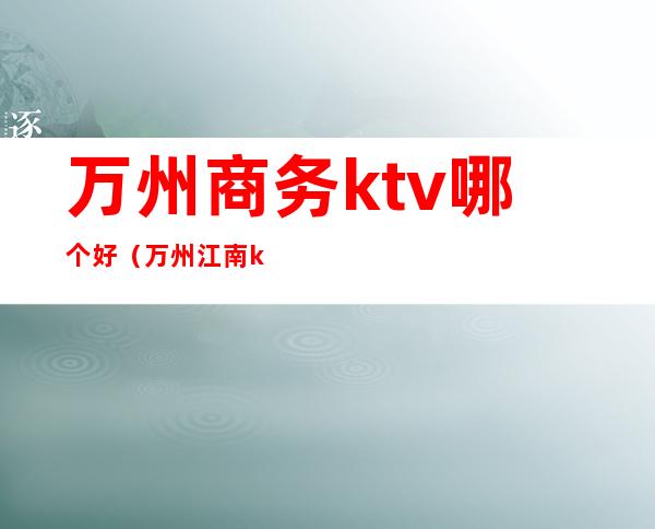 万州商务ktv哪个好（万州江南ktv）