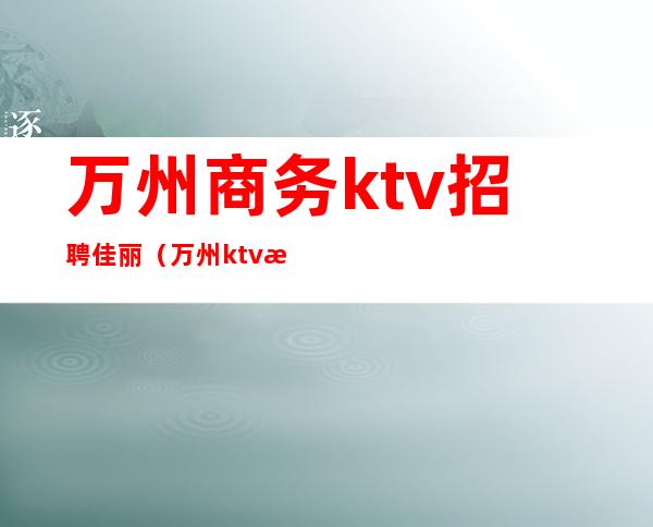 万州商务ktv招聘佳丽（万州ktv消费怎么样）