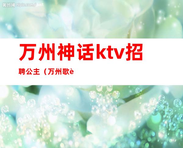 万州神话ktv招聘公主（万州歌舞厅）