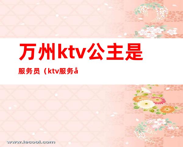 万州ktv公主是服务员（ktv服务员叫公主）