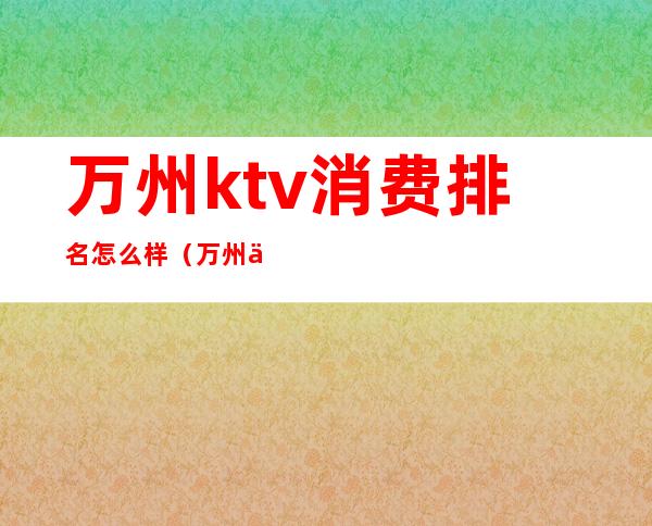 万州ktv消费排名怎么样（万州万达ktv）