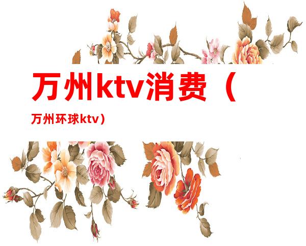 万州ktv消费（万州环球ktv）