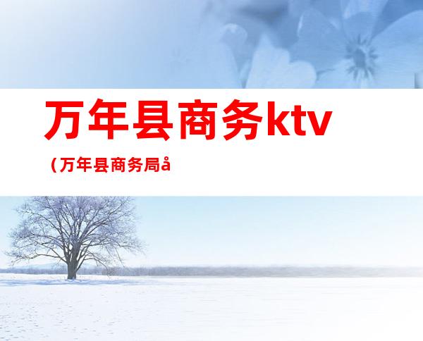 万年县商务ktv（万年县商务局副局长）