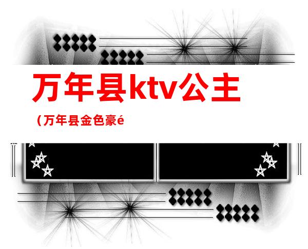 万年县ktv公主（万年县金色豪门ktv）