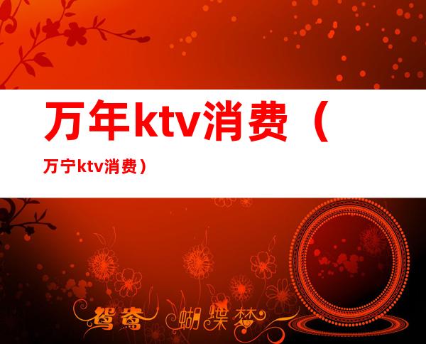 万年ktv消费（万宁ktv消费）