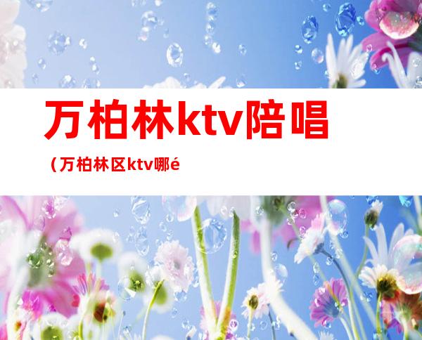 万柏林ktv陪唱（万柏林区ktv哪里去开了）