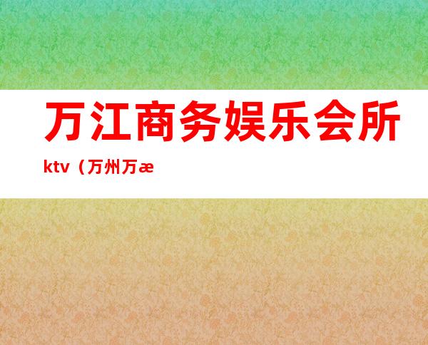 万江商务娱乐会所ktv（万州万江汇全球娱乐会所ktv）