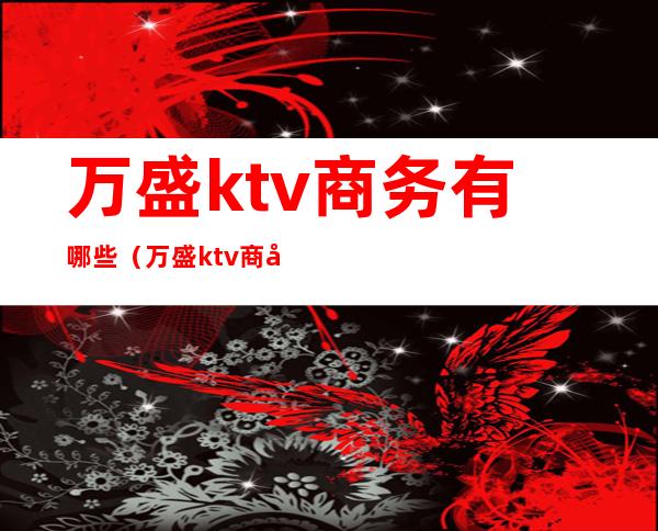 万盛ktv商务有哪些（万盛ktv商务有哪些）