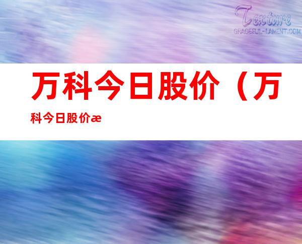 万科今日股价（万科今日股价最新消息）