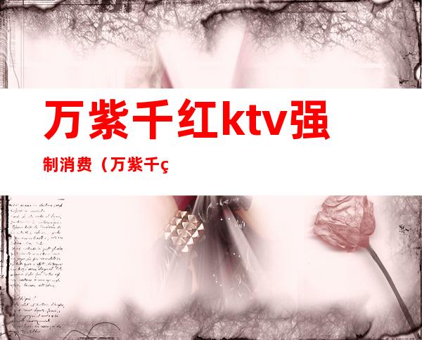 万紫千红ktv强制消费（万紫千红商务ktv）