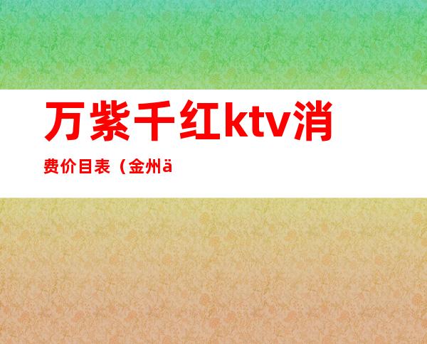 万紫千红ktv消费价目表（金州万紫千红ktv）