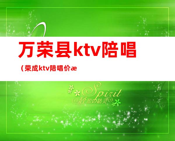 万荣县ktv陪唱（荣成ktv陪唱价格）