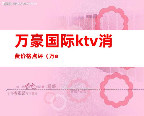 万豪国际ktv消费价格点评（万豪娱乐会所ktv怎么样）