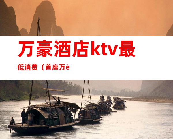 万豪酒店ktv最低消费（首座万豪KTV）