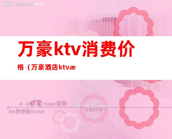 万豪ktv消费价格（万豪酒店ktv消费）