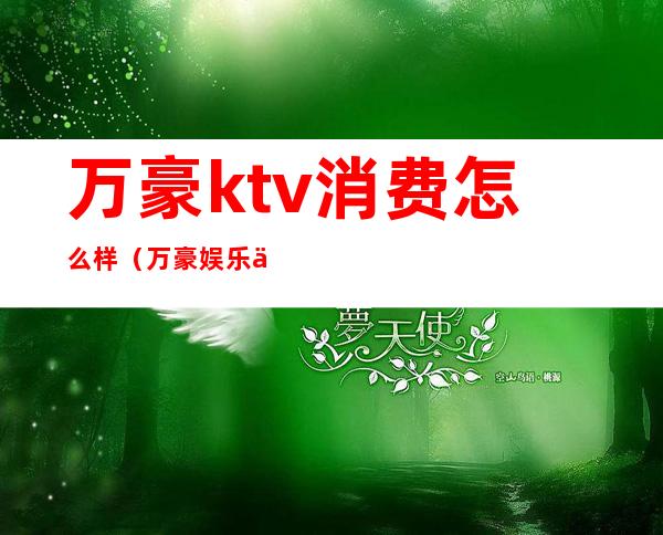 万豪ktv消费怎么样（万豪娱乐会所ktv怎么样）