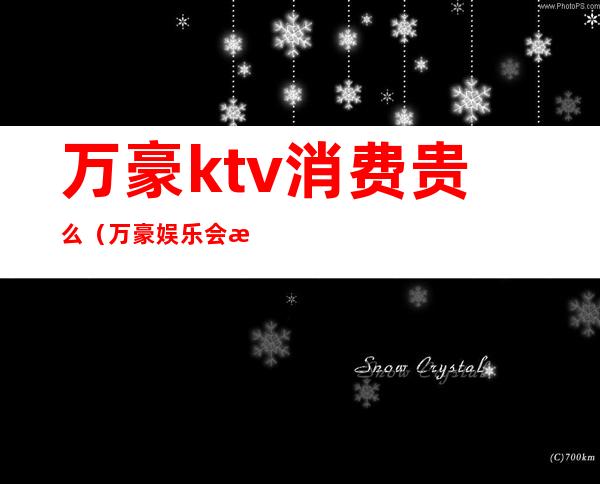 万豪ktv消费贵么（万豪娱乐会所ktv怎么样）