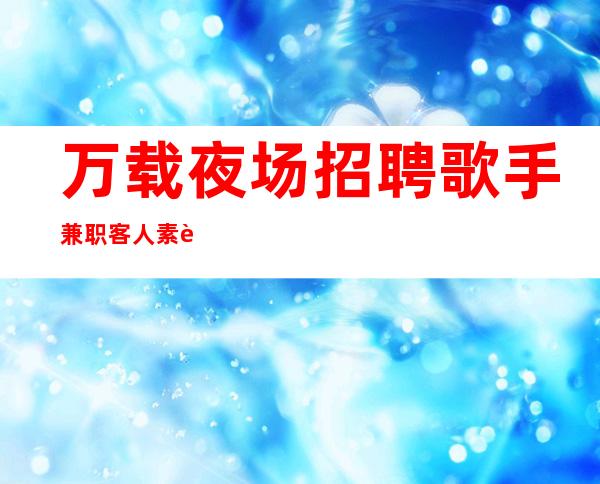 万载夜场招聘歌手兼职/客人素质怎么样/新人都均以加入