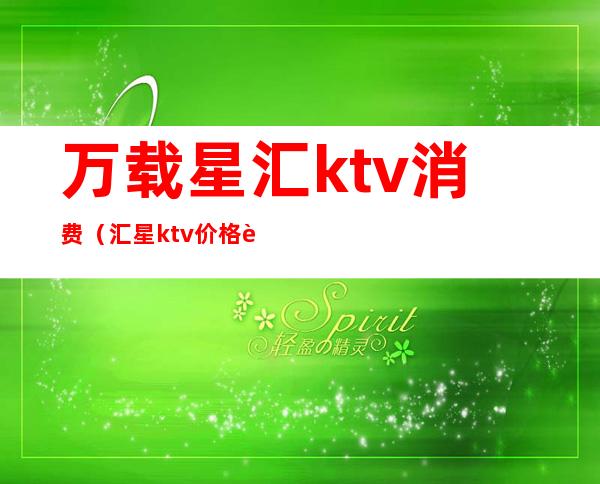 万载星汇ktv消费（汇星ktv价格表）