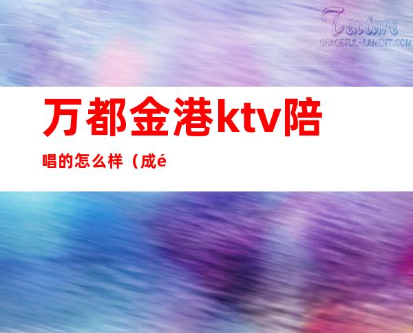 万都金港ktv陪唱的怎么样（成都金港ktv怎么样）