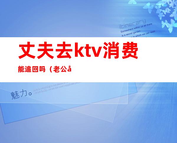 丈夫去ktv消费能追回吗（老公去ktv应酬怎么办）