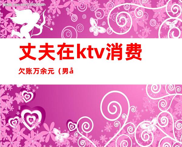 丈夫在ktv消费欠账万余元（男子ktv消费没钱结账）