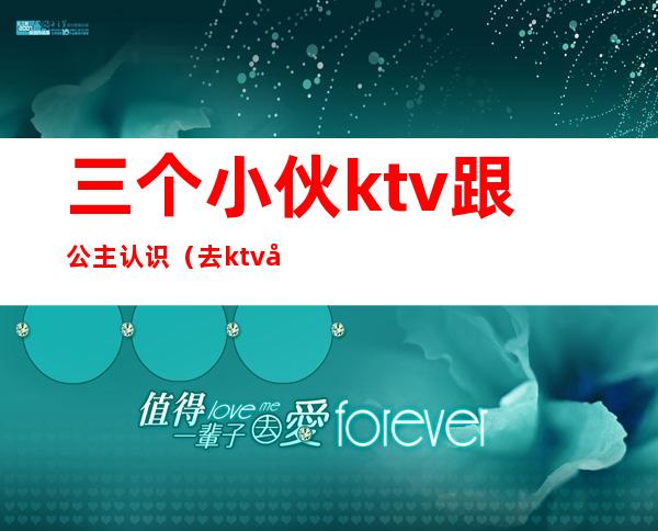 三个小伙ktv跟公主认识（去ktv叫公主3个人花了五千多）