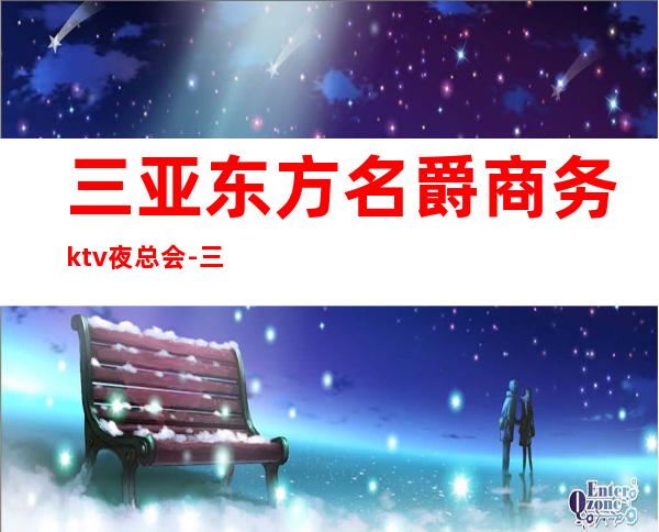 三亚东方名爵商务ktv夜总会-三亚口碑人气高的ktv – 三亚吉阳/田独商务KTV