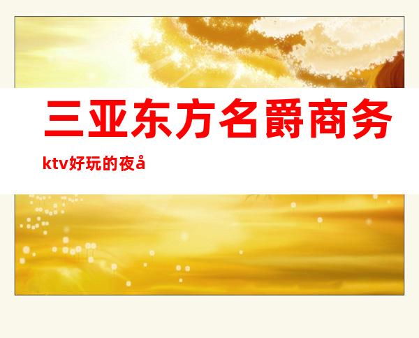 三亚东方名爵商务ktv好玩的夜场-三亚气氛超好的ktv – 三亚吉阳/田独商务KTV