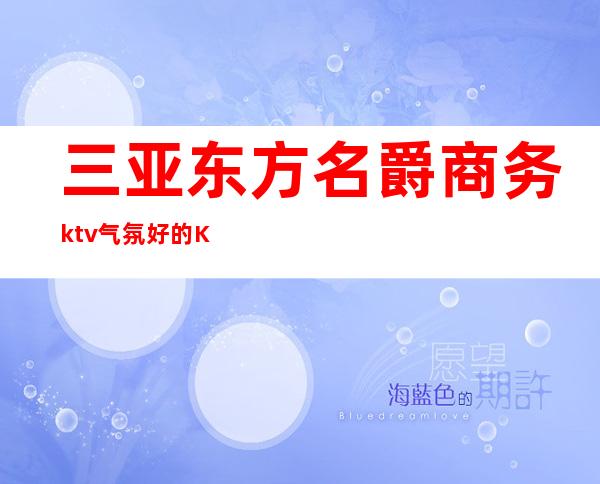 三亚东方名爵商务ktv气氛好的KTV-三亚本地排名高的ktv – 三亚吉阳/田独商务KTV