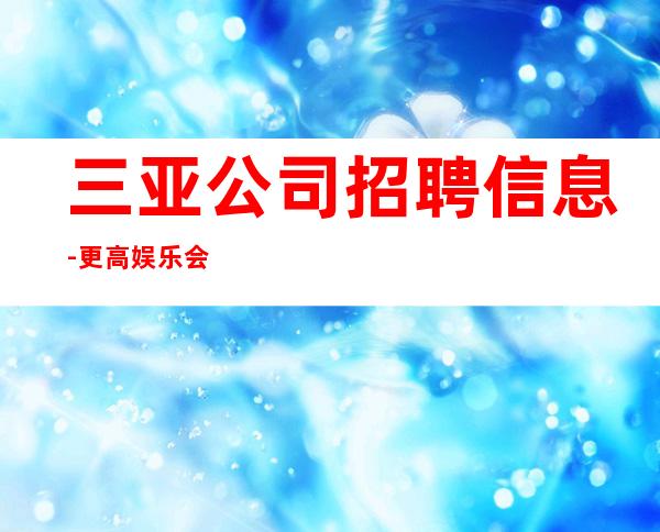 三亚公司招聘信息-更高娱乐会所在线招聘薪资起步服务员