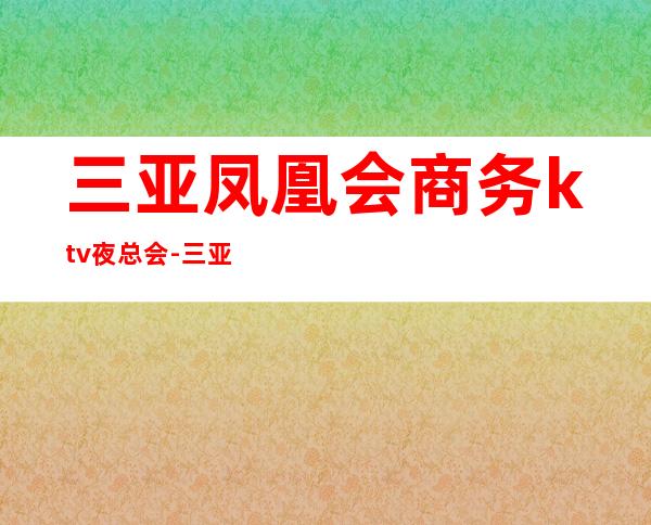 三亚凤凰会商务ktv夜总会-三亚商务ktv预定电话 – 三亚吉阳/田独商务KTV