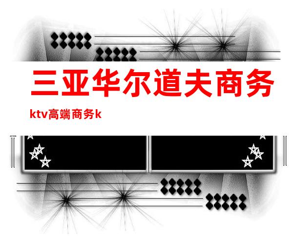 三亚华尔道夫商务ktv高端商务ktv-三亚口碑人气高的ktv – 三亚天涯商务KTV