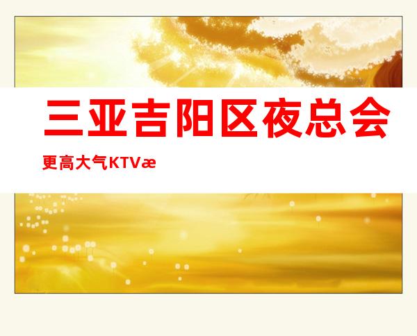 三亚吉阳区夜总会更高大气KTV招聘如有收费全是pian子