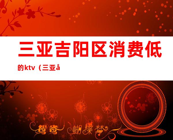 三亚吉阳区消费低的ktv（三亚吉阳区物价高吗?）