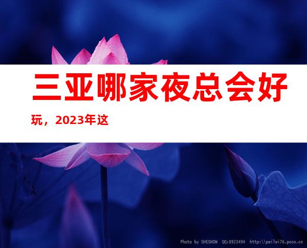 三亚哪家夜总会好玩，2023年这几家你不要再错过