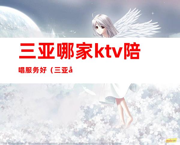 三亚哪家ktv陪唱服务好（三亚好玩的KTV）