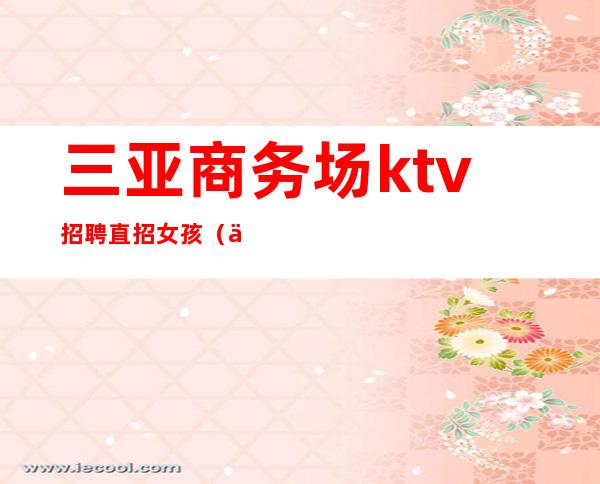 三亚商务场ktv招聘直招女孩（三亚ktv娱乐会所招聘佳丽）