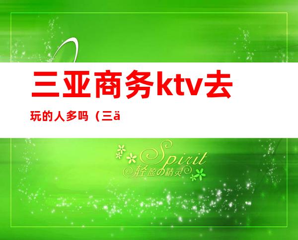 三亚商务ktv去玩的人多吗（三亚最高档的ktv）