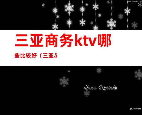 三亚商务ktv哪些比较好（三亚商务ktv哪些比较好玩）